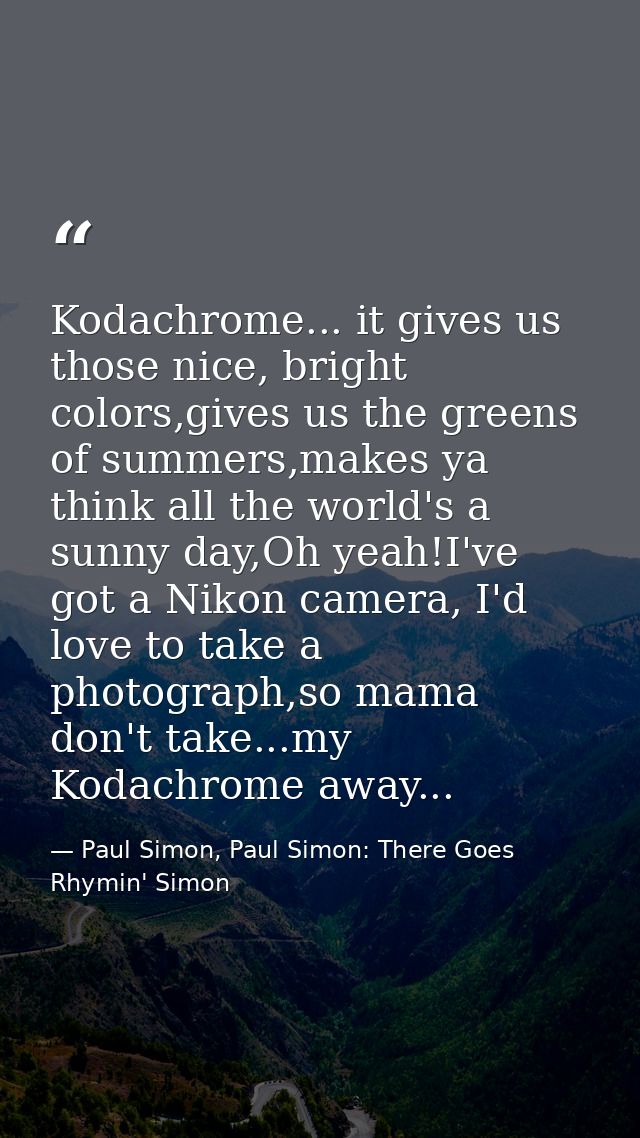 Kodachrome... it gives us those nice, bright colors,gives us the greens of summers,makes ya think all the world's a sunn — Paul Simon, Paul Simon: There Goes Rhymin' Simon