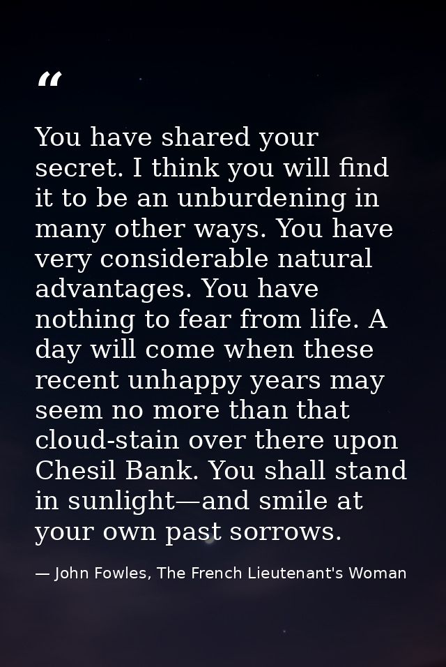 You have shared your secret. I think you will find it to be an unburdening in many other ways. You have very considerabl — John Fowles, The French Lieutenant's Woman