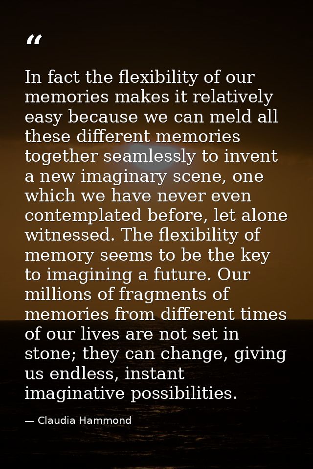 In fact the flexibility of our memories makes it relatively easy because we can meld all these different memories togeth — Claudia Hammond