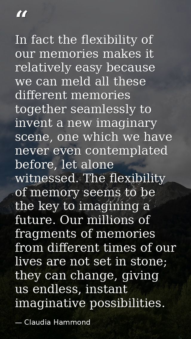 In fact the flexibility of our memories makes it relatively easy because we can meld all these different memories togeth — Claudia Hammond