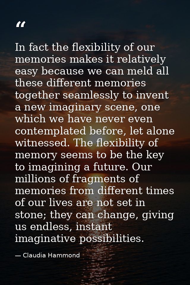 In fact the flexibility of our memories makes it relatively easy because we can meld all these different memories togeth — Claudia Hammond