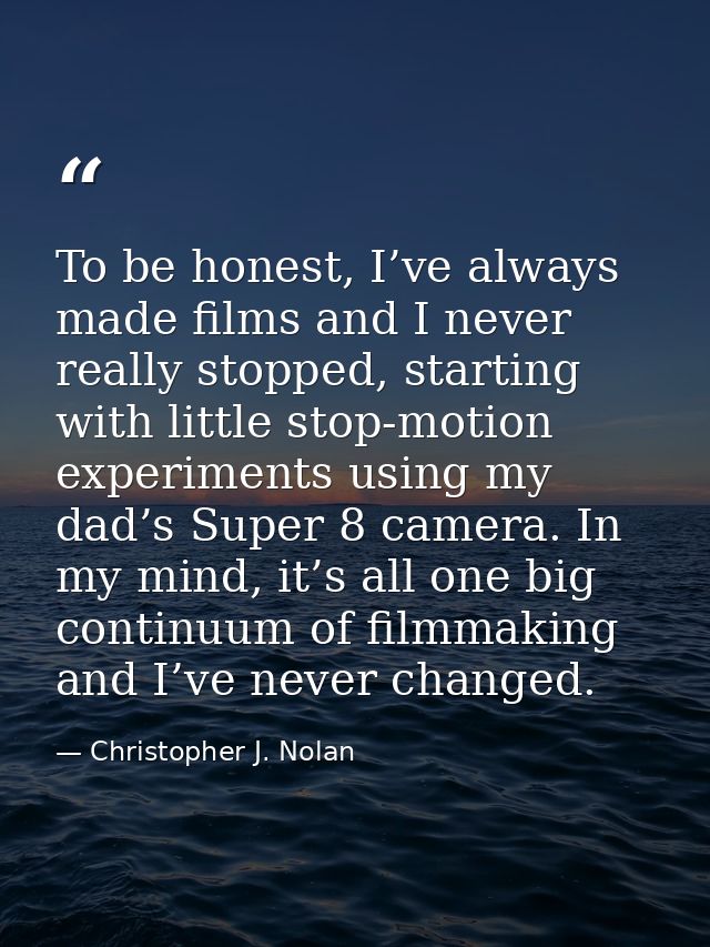 To be honest, I’ve always made films and I never really stopped, starting with little stop-motion experiments using my d — Christopher J. Nolan