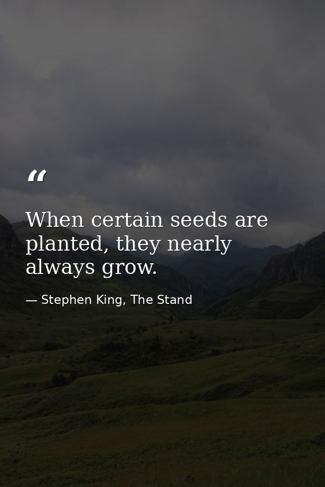 When certain seeds are planted, they nearly always grow. — Stephen King, The Stand