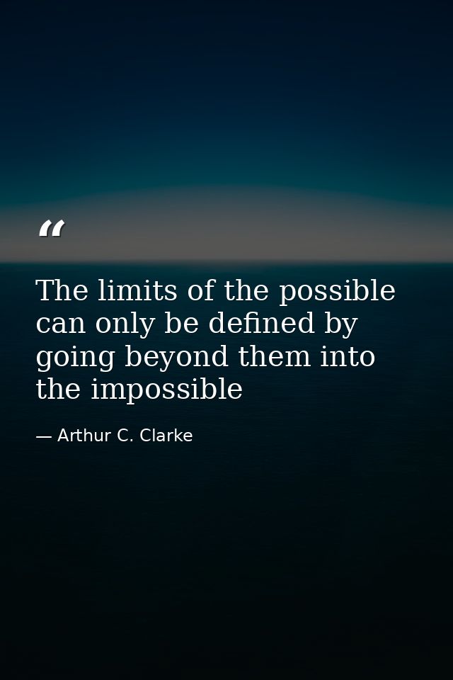 The limits of the possible can only be defined by going beyond them into the impossible — Arthur C. Clarke