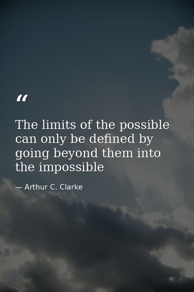 The limits of the possible can only be defined by going beyond them into the impossible — Arthur C. Clarke