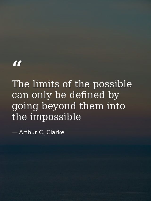 The limits of the possible can only be defined by going beyond them into the impossible — Arthur C. Clarke