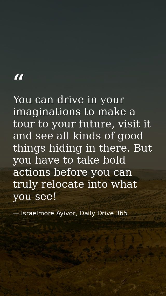 You can drive in your imaginations to make a tour to your future, visit it and see all kinds of good things hiding in th — Israelmore Ayivor, Daily Drive 365
