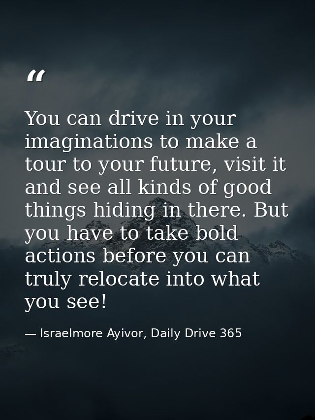 You can drive in your imaginations to make a tour to your future, visit it and see all kinds of good things hiding in th — Israelmore Ayivor, Daily Drive 365