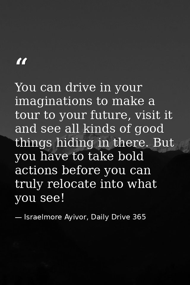 You can drive in your imaginations to make a tour to your future, visit it and see all kinds of good things hiding in th — Israelmore Ayivor, Daily Drive 365