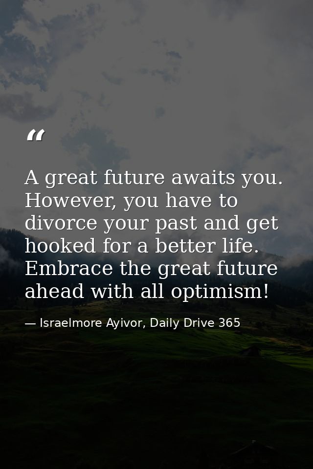 A great future awaits you. However, you have to divorce your past and get hooked for a better life. Embrace the great fu — Israelmore Ayivor, Daily Drive 365