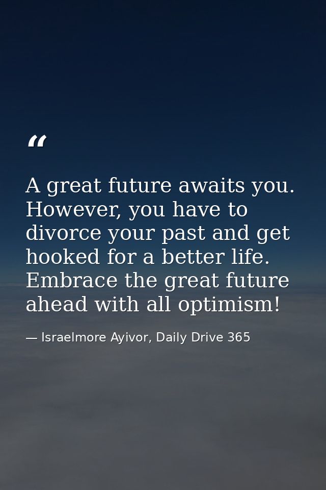 A great future awaits you. However, you have to divorce your past and get hooked for a better life. Embrace the great fu — Israelmore Ayivor, Daily Drive 365