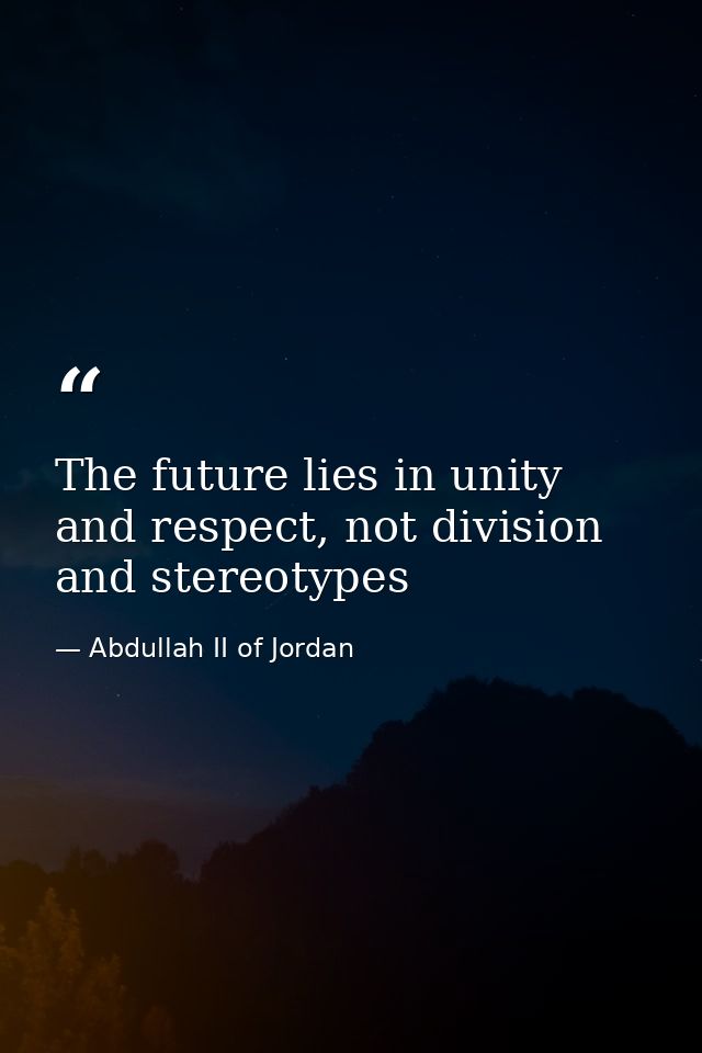 The future lies in unity and respect, not division and stereotypes — Abdullah II of Jordan