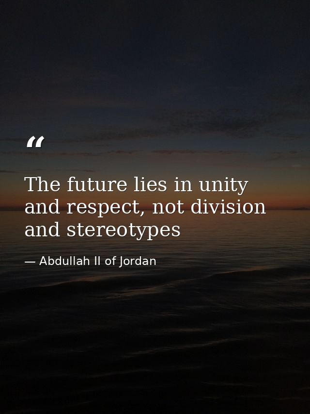 The future lies in unity and respect, not division and stereotypes — Abdullah II of Jordan