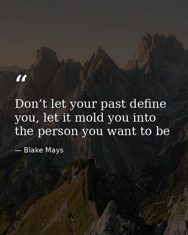 Don’t let your past define you, let it mold you into the person you want to be — Blake Mays