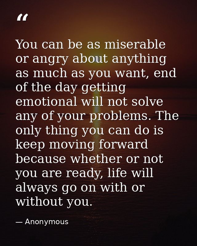 You can be as miserable or angry about anything as much as you want, end of the day getting emotional will not solve any — Anonymous
