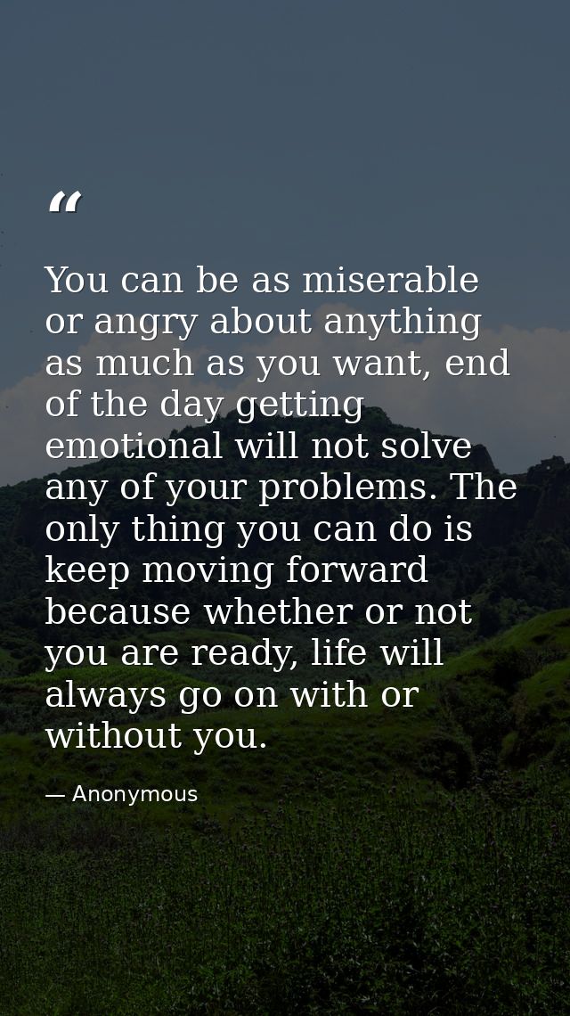 You can be as miserable or angry about anything as much as you want, end of the day getting emotional will not solve any — Anonymous