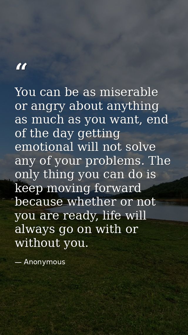 You can be as miserable or angry about anything as much as you want, end of the day getting emotional will not solve any — Anonymous