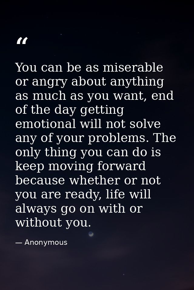 You can be as miserable or angry about anything as much as you want, end of the day getting emotional will not solve any — Anonymous