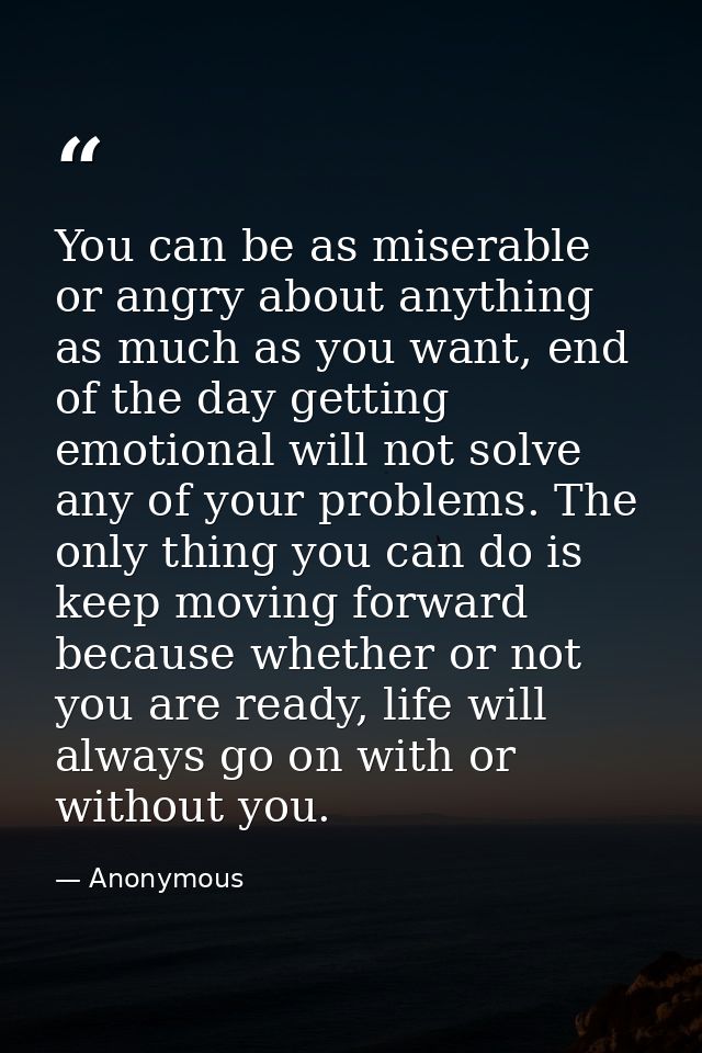 You can be as miserable or angry about anything as much as you want, end of the day getting emotional will not solve any — Anonymous