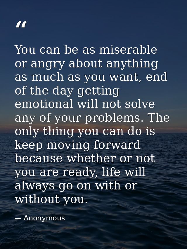 You can be as miserable or angry about anything as much as you want, end of the day getting emotional will not solve any — Anonymous