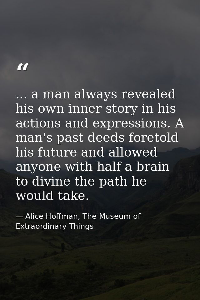 ... a man always revealed his own inner story in his actions and expressions. A man's past deeds foretold his future and — Alice Hoffman, The Museum of Extraordinary Things