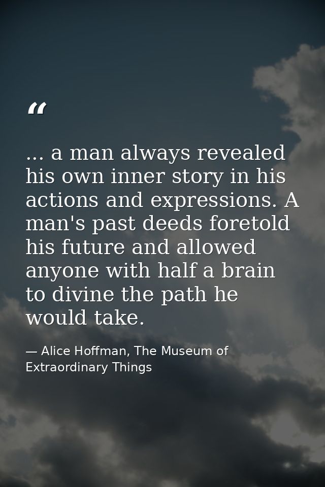 ... a man always revealed his own inner story in his actions and expressions. A man's past deeds foretold his future and — Alice Hoffman, The Museum of Extraordinary Things