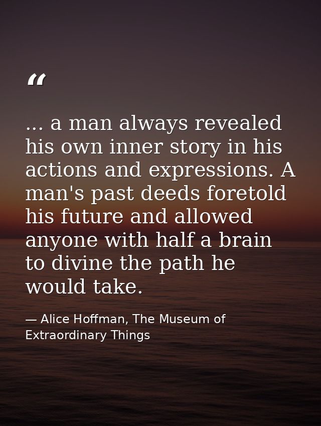 ... a man always revealed his own inner story in his actions and expressions. A man's past deeds foretold his future and — Alice Hoffman, The Museum of Extraordinary Things