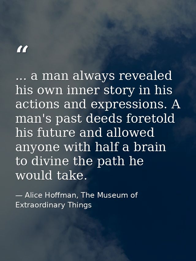 ... a man always revealed his own inner story in his actions and expressions. A man's past deeds foretold his future and — Alice Hoffman, The Museum of Extraordinary Things