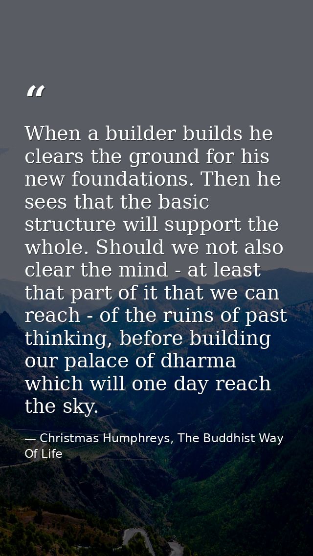 When a builder builds he clears the ground for his new foundations. Then he sees that the basic structure will support t — Christmas Humphreys, The Buddhist Way Of Life