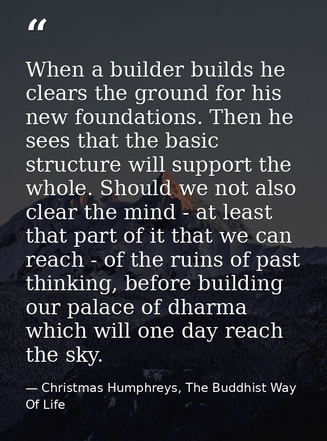 When a builder builds he clears the ground for his new foundations. Then he sees that the basic structure will support t — Christmas Humphreys, The Buddhist Way Of Life