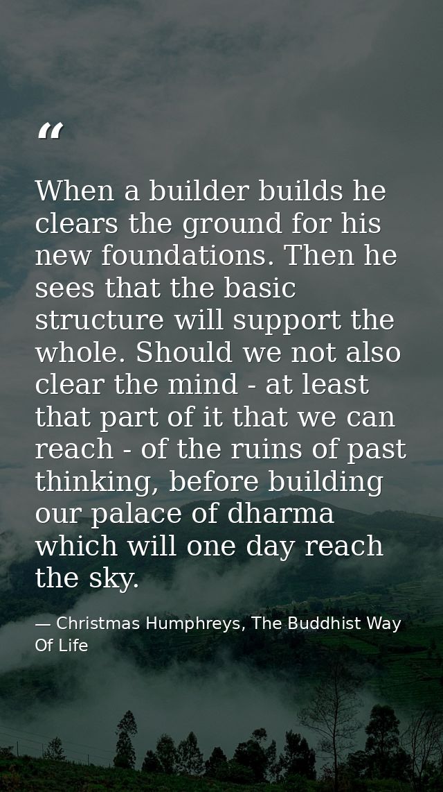 When a builder builds he clears the ground for his new foundations. Then he sees that the basic structure will support t — Christmas Humphreys, The Buddhist Way Of Life