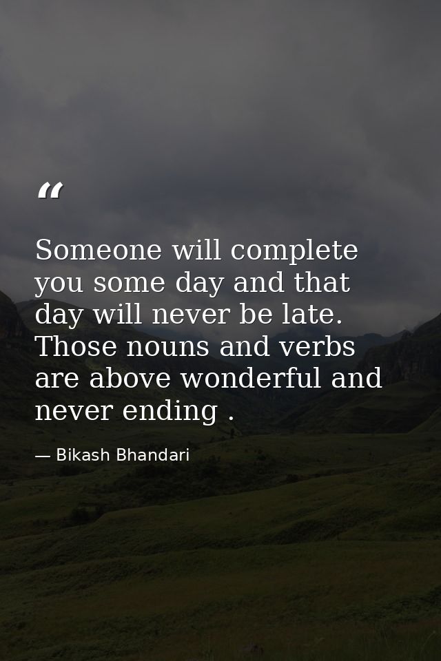 Someone will complete you some day and that day will never be late. Those nouns and verbs are above wonderful and never  — Bikash Bhandari