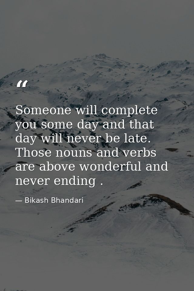 Someone will complete you some day and that day will never be late. Those nouns and verbs are above wonderful and never  — Bikash Bhandari