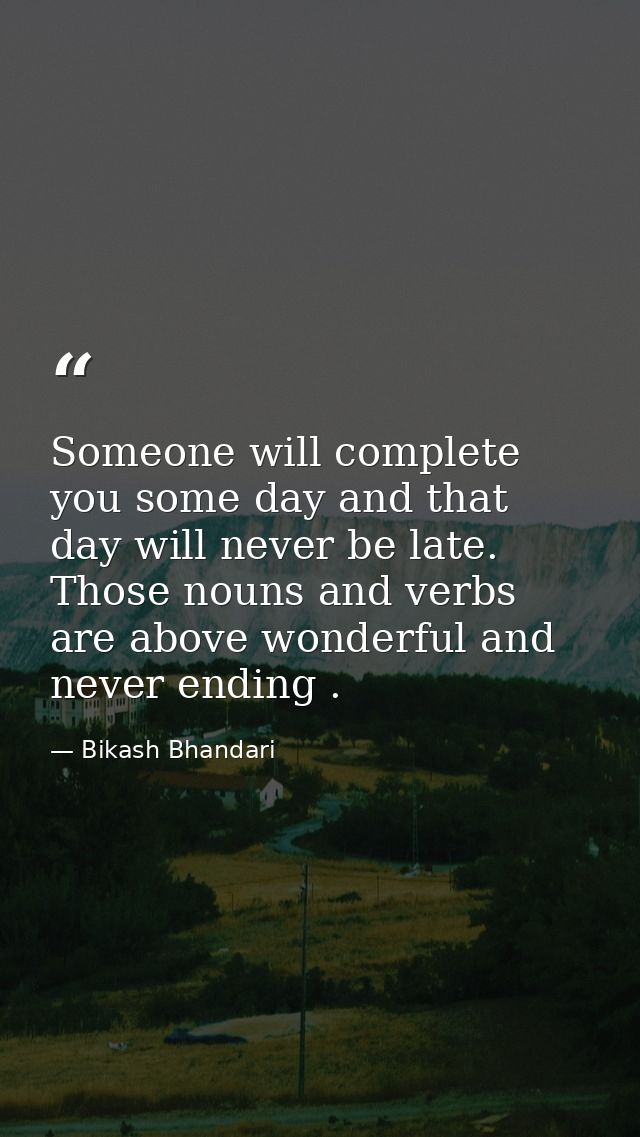 Someone will complete you some day and that day will never be late. Those nouns and verbs are above wonderful and never  — Bikash Bhandari