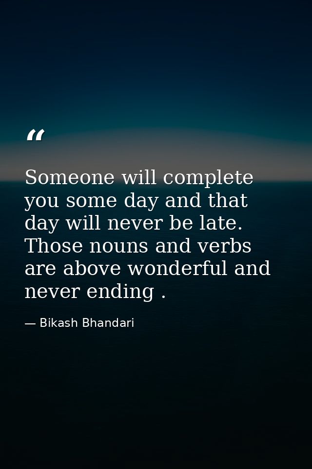 Someone will complete you some day and that day will never be late. Those nouns and verbs are above wonderful and never  — Bikash Bhandari