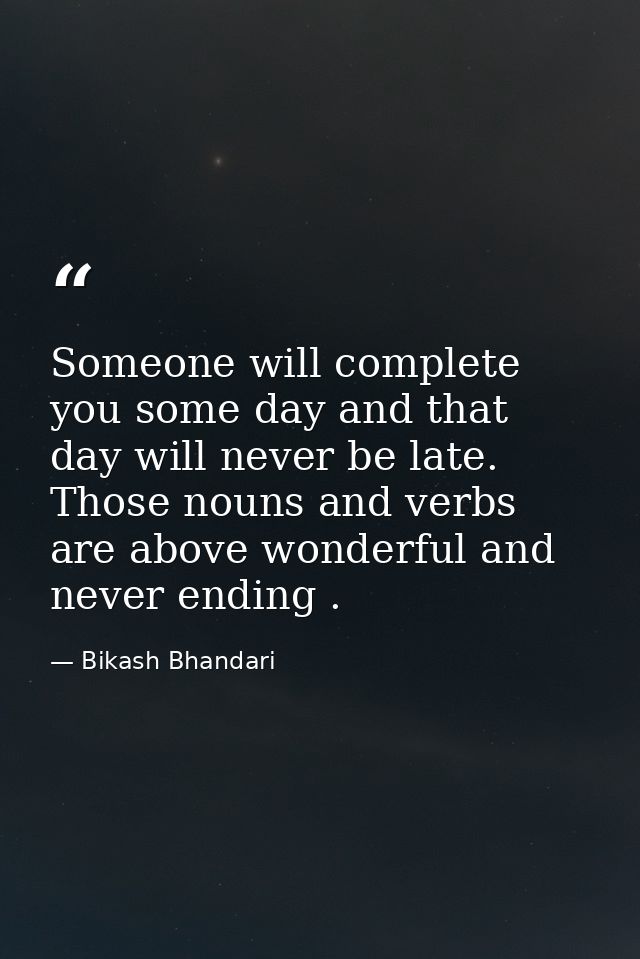 Someone will complete you some day and that day will never be late. Those nouns and verbs are above wonderful and never  — Bikash Bhandari