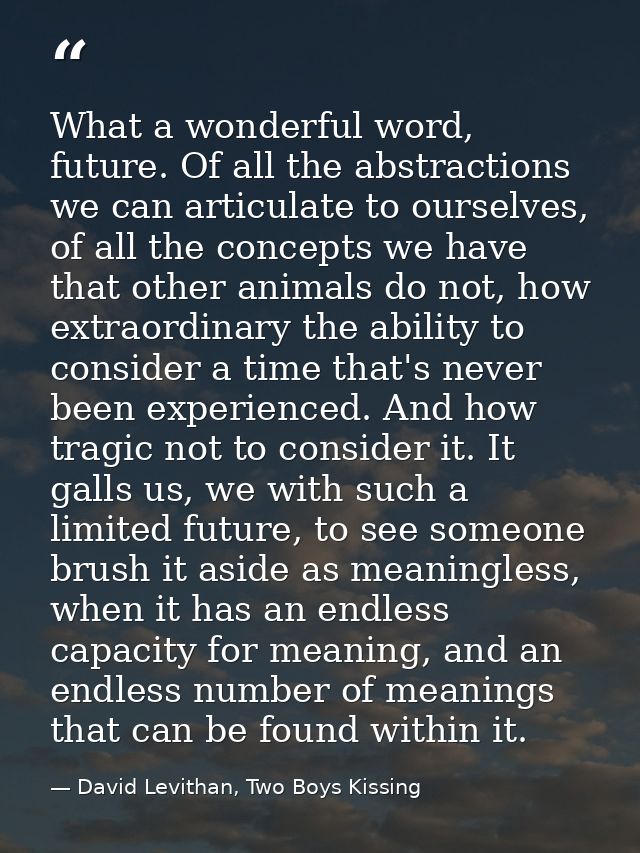 What a wonderful word, future. Of all the abstractions we can articulate to ourselves, of all the concepts we have that  — David Levithan, Two Boys Kissing