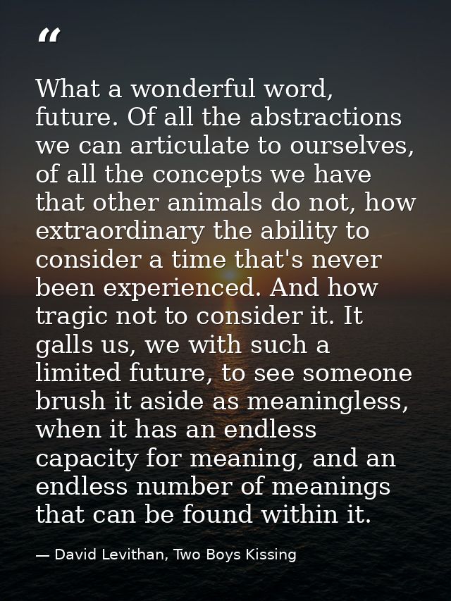 What a wonderful word, future. Of all the abstractions we can articulate to ourselves, of all the concepts we have that  — David Levithan, Two Boys Kissing
