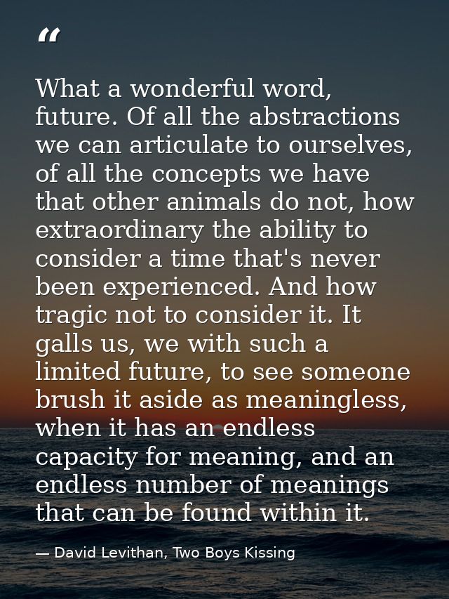 What a wonderful word, future. Of all the abstractions we can articulate to ourselves, of all the concepts we have that  — David Levithan, Two Boys Kissing