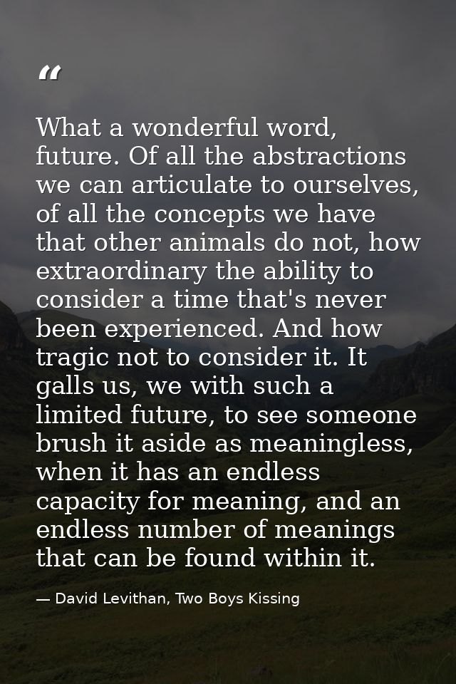 What a wonderful word, future. Of all the abstractions we can articulate to ourselves, of all the concepts we have that  — David Levithan, Two Boys Kissing