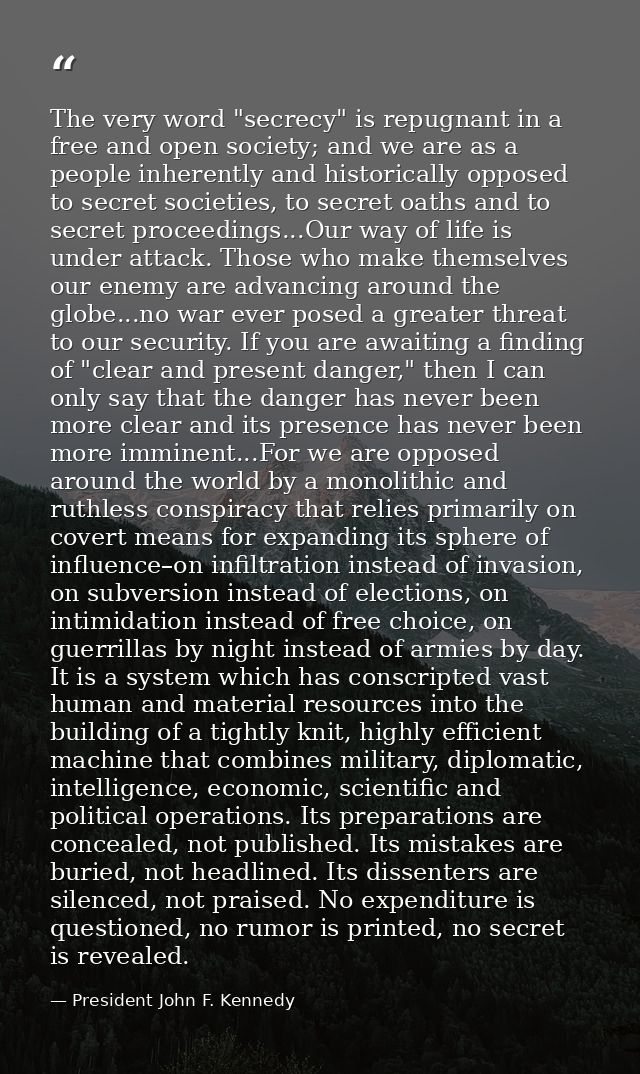 The very word "secrecy" is repugnant in a free and open society; and we are as a people inherently and historically oppo — President John F. Kennedy