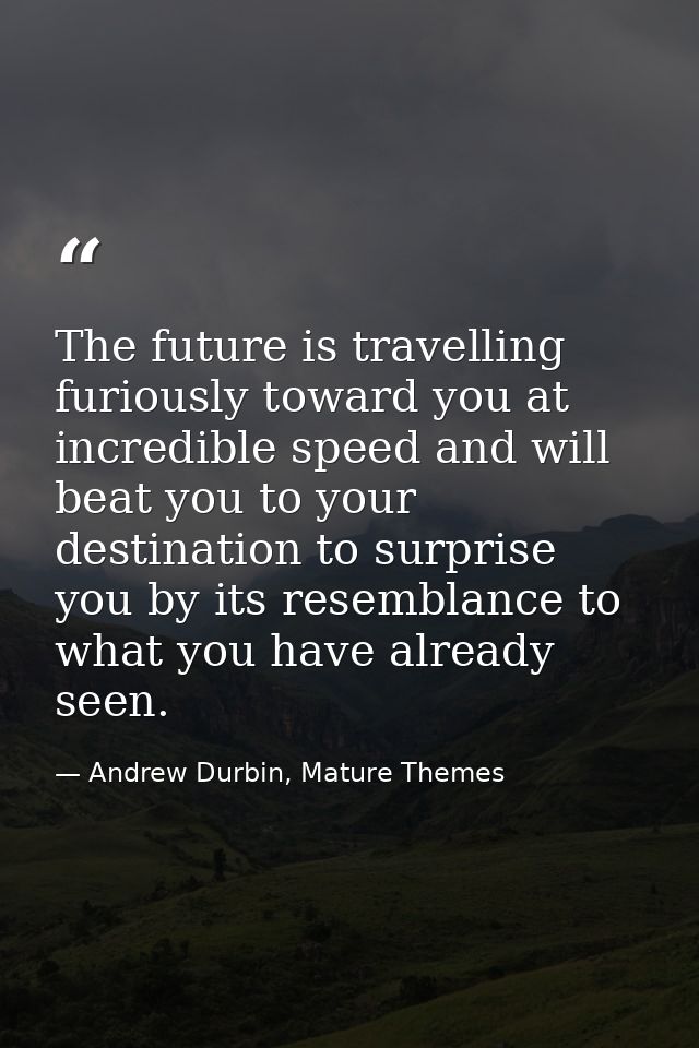 The future is travelling furiously toward you at incredible speed and will beat you to your destination to surprise you  — Andrew Durbin, Mature Themes