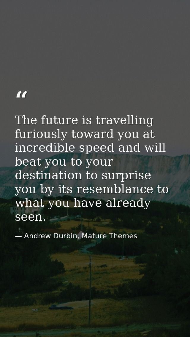The future is travelling furiously toward you at incredible speed and will beat you to your destination to surprise you  — Andrew Durbin, Mature Themes
