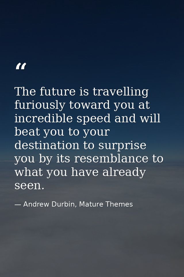 The future is travelling furiously toward you at incredible speed and will beat you to your destination to surprise you  — Andrew Durbin, Mature Themes