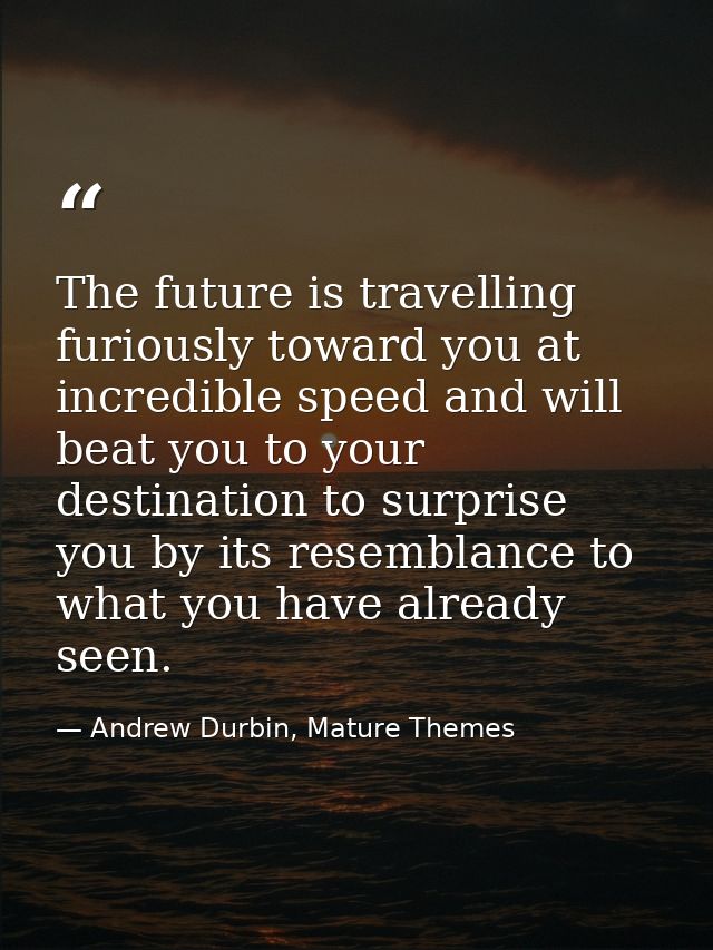 The future is travelling furiously toward you at incredible speed and will beat you to your destination to surprise you  — Andrew Durbin, Mature Themes