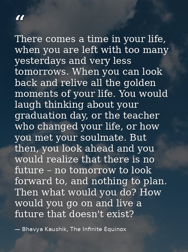 There comes a time in your life, when you are left with too many yesterdays and very less tomorrows. When you can look b — Bhavya Kaushik, The Infinite Equinox