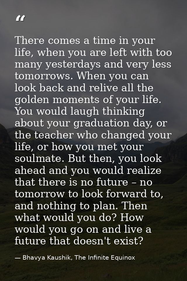 There comes a time in your life, when you are left with too many yesterdays and very less tomorrows. When you can look b — Bhavya Kaushik, The Infinite Equinox
