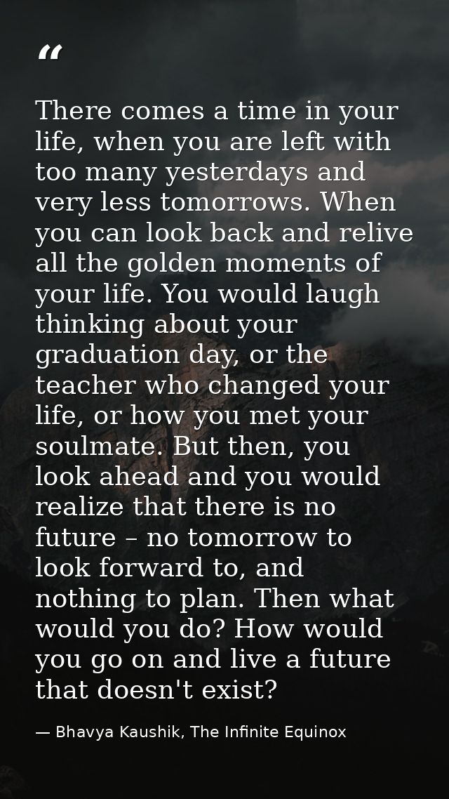 There comes a time in your life, when you are left with too many yesterdays and very less tomorrows. When you can look b — Bhavya Kaushik, The Infinite Equinox
