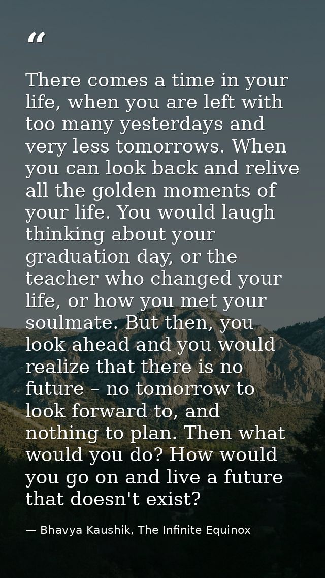 There comes a time in your life, when you are left with too many yesterdays and very less tomorrows. When you can look b — Bhavya Kaushik, The Infinite Equinox