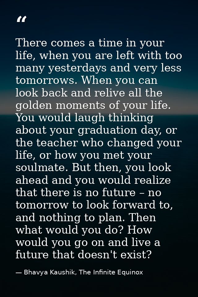 There comes a time in your life, when you are left with too many yesterdays and very less tomorrows. When you can look b — Bhavya Kaushik, The Infinite Equinox